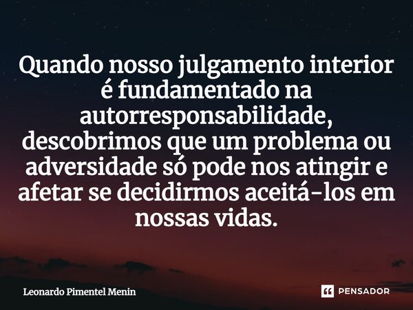 Quando nosso julgamento interior é fundamentado na autorresponsabilidade, descobrimos que um problema ou adversidade só pode nos atingir e afetar se decidirmos ... Frase de Leonardo Pimentel Menin.