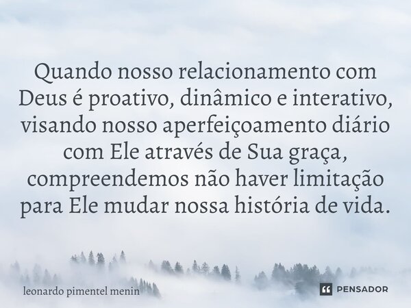 Quando nosso relacionamento com Deus é proativo, dinâmico e interativo, visando nosso aperfeiçoamento diário com Ele através de Sua graça, compreendemos não hav... Frase de Leonardo Pimentel Menin.