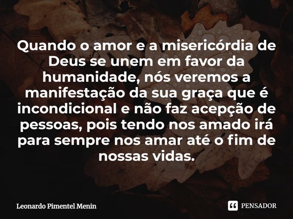 Quando o amor e a misericórdia de Deus se unem em favor da humanidade, nós veremos a manifestação da sua graça que é incondicional e não faz acepção de pessoas... Frase de Leonardo Pimentel Menin.