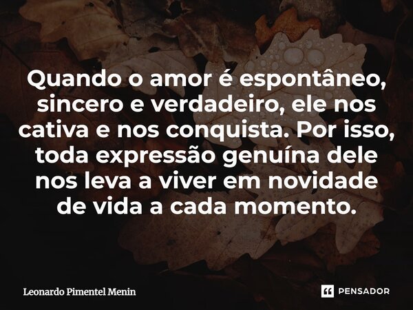 Quando o amor é espontâneo, sincero e verdadeiro, ele nos cativa e nos conquista. Por isso, toda expressão genuína dele nos leva a viver em novidade de vida a c... Frase de Leonardo Pimentel Menin.