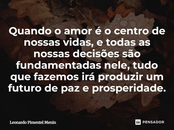 Quando o amor é o centro de nossas vidas, e todas as nossas decisões são fundamentadas nele, tudo que fazemos irá produzir um futuro de paz e prosperidade.⁠... Frase de Leonardo Pimentel Menin.