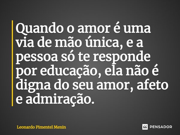 ⁠Quando o amor é uma via de mão única, e a pessoa só te responde por educação, ela não é digna do seu amor, afeto e admiração.⁠... Frase de Leonardo Pimentel Menin.