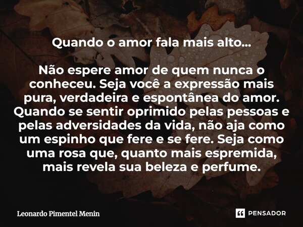 Quando o amor fala mais alto... Não espere amor de quem nunca o conheceu. Seja você a expressão mais pura, verdadeira e espontânea do amor. Quando se sentir opr... Frase de Leonardo Pimentel Menin.