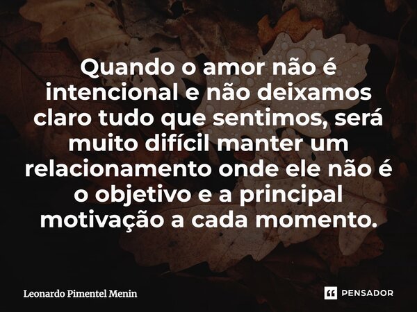 ⁠Quando o amor não é intencional e não deixamos claro tudo que sentimos, será muito difícil manter um relacionamento onde ele não é o objetivo e a principal mot... Frase de Leonardo Pimentel Menin.