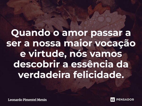 Quando o amor passar a ser a nossa maior vocação e virtude, nós vamos descobrir a essência da verdadeira felicidade.⁠... Frase de Leonardo Pimentel Menin.