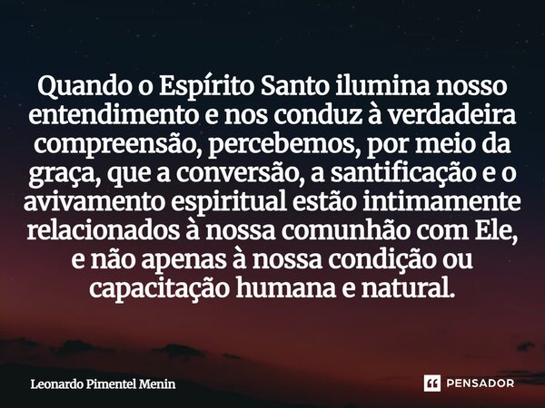 Quando o Espírito Santo ilumina nosso entendimento e nos conduz à verdadeira compreensão, percebemos, por meio da graça, que a conversão, a santificação e o avi... Frase de Leonardo Pimentel Menin.
