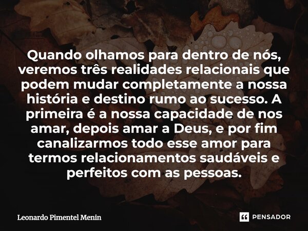 ⁠Quando olhamos para dentro de nós, veremos três realidades relacionais que podem mudar completamente a nossa história e destino rumo ao sucesso. A primeira é a... Frase de Leonardo Pimentel Menin.