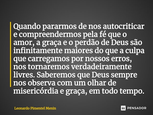 Quando pararmos de nos autocriticar e compreendermos pela fé que o amor, a graça e o perdão de Deus são infinitamente maiores do que a culpa que carregamos por ... Frase de Leonardo Pimentel Menin.