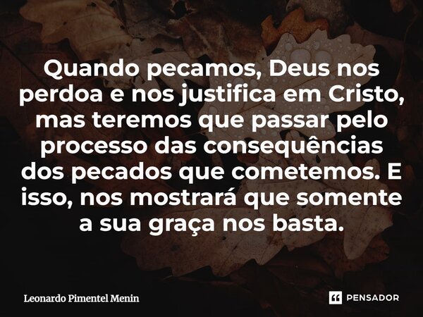 Quando pecamos, Deus nos perdoa e nos justifica em Cristo, mas teremos que passar pelo processo das consequências dos pecados que cometemos. E isso, nos mostrar... Frase de Leonardo Pimentel Menin.