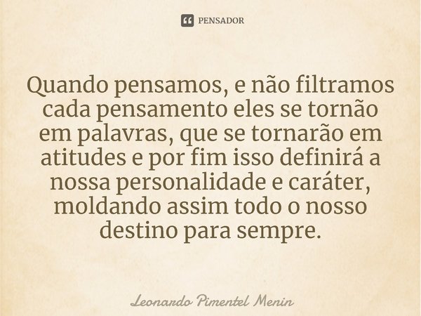 Quando pensamos, e não filtramos cada pensamento eles se tornão em palavras, que se tornarão em atitudes e por fim isso definirá a nossa personalidade e caráter... Frase de Leonardo Pimentel Menin.