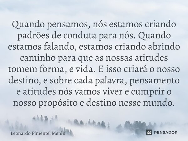 Quando pensamos, nós estamos criando padrões de conduta para nós. Quando estamos falando, estamos criando abrindo caminho para que as nossas atitudes tomem form... Frase de Leonardo Pimentel Menin.