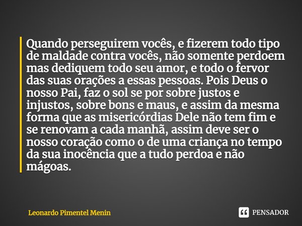 ⁠Quando perseguirem vocês, e fizerem todo tipo de maldade contra vocês, não somente perdoem mas dediquem todo seu amor, e todo o fervor das suas orações a essas... Frase de Leonardo Pimentel Menin.