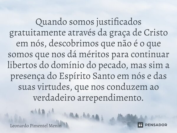 Quando somos justificados gratuitamente através da graça de Cristo em nós, descobrimos que não é o que somos que nos dá méritos para continuar libertos do domín... Frase de Leonardo Pimentel Menin.