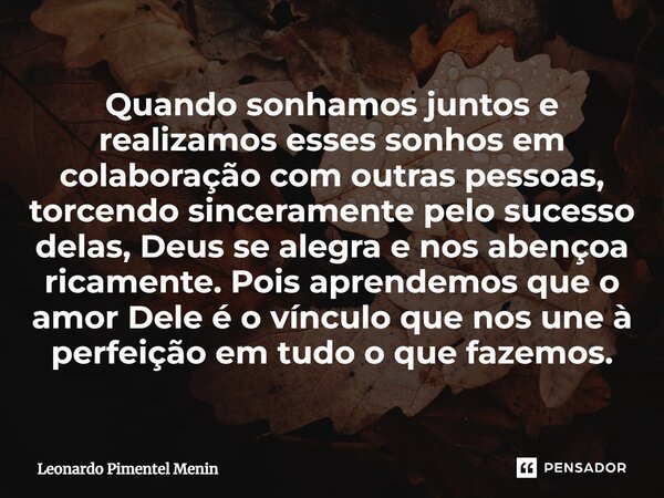 Quando sonhamos juntos e realizamos esses sonhos em colaboração com outras pessoas, torcendo sinceramente pelo sucesso delas, Deus se alegra e nos abençoa ricam... Frase de Leonardo Pimentel Menin.