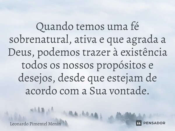 ⁠Quando temos uma fé sobrenatural, ativa e que agrada a Deus, podemos trazer à existência todos os nossos propósitos e desejos, desde que estejam de acordo com ... Frase de Leonardo Pimentel Menin.