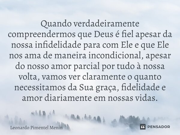Quando verdadeiramente compreendermos que Deus é fiel apesar da nossa infidelidade para com Ele e que Ele nos ama de maneira incondicional, apesar do nosso amor... Frase de Leonardo Pimentel Menin.
