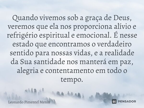 Quando vivemos sob a graça de Deus, veremos que ela nos proporciona alívio e refrigério espiritual e emocional. É nesse estado que encontramos o verdadeiro sent... Frase de Leonardo Pimentel Menin.