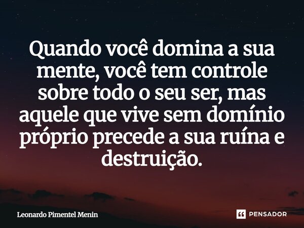 Quando você domina a sua mente, você tem controle sobre todo o seu ser, mas aquele que vive sem domínio próprio precede a sua ruína e destruição.... Frase de Leonardo Pimentel Menin.