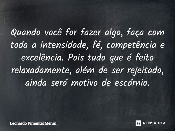 Quando você for fazer algo, faça com toda a intensidade, fé, competência e excelência. Pois tudo que é feito relaxadamente, além de ser rejeitado, ainda será mo... Frase de Leonardo Pimentel Menin.