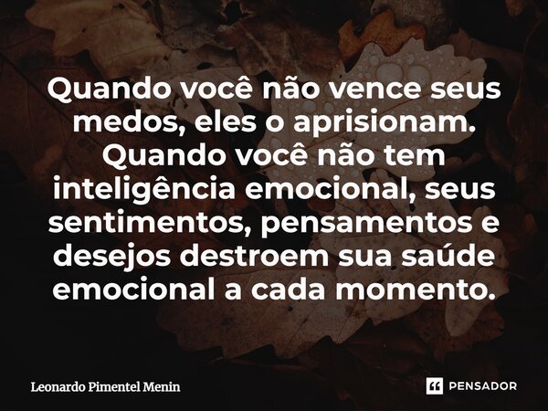 Quando você não vence seus medos, eles o aprisionam. Quando você não tem inteligência emocional, seus sentimentos, pensamentos e desejos destroem sua saúde emoc... Frase de Leonardo Pimentel Menin.