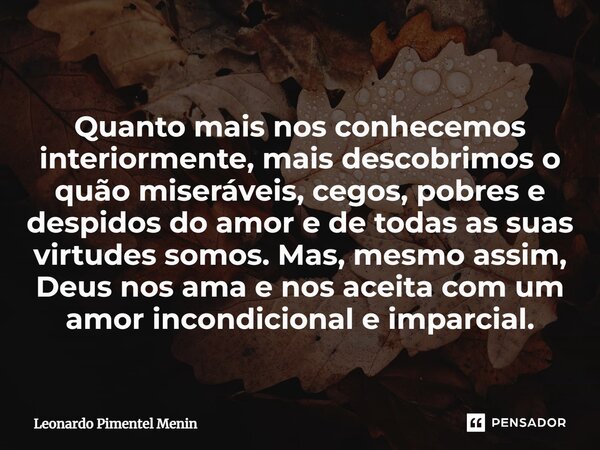 Quanto mais nos conhecemos interiormente, mais descobrimos o quão miseráveis, cegos, pobres e despidos do amor e de todas as suas virtudes somos. Mas, mesmo ass... Frase de Leonardo Pimentel Menin.