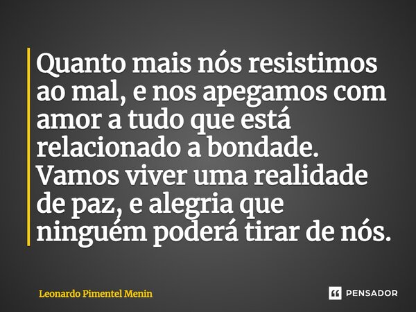 ⁠Quanto mais nós resistimos ao mal, e nos apegamos com amor a tudo que está relacionado a bondade. Vamos viver uma realidade de paz, e alegria que ninguém poder... Frase de Leonardo Pimentel Menin.