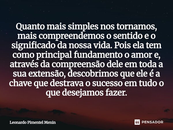 Quanto mais simples nos tornamos, mais compreendemos o sentido e o significado da nossa vida. Pois ela tem como principal fundamento o amor e, através da compre... Frase de Leonardo Pimentel Menin.