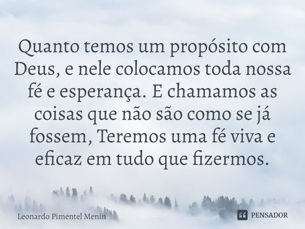 Quanto temos um propósito com Deus, e nele colocamos toda nossa fé e esperança. E chamamos as coisas que não são como se já fossem, Teremos uma fé viva e eficaz... Frase de Leonardo Pimentel Menin.