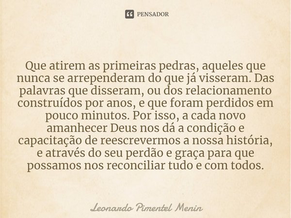 Que atirem as primeiras pedras, aqueles que nunca se arrependeram do que já visseram. Das palavras que disseram, ou dos relacionamento construídos por anos, e q... Frase de Leonardo Pimentel Menin.