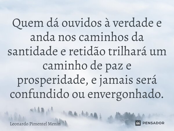 Quem dá ouvidos à verdade e anda nos caminhos da santidade e retidão trilhará um caminho de paz e prosperidade, e jamais será confundido ou envergonhado.⁠... Frase de Leonardo Pimentel Menin.