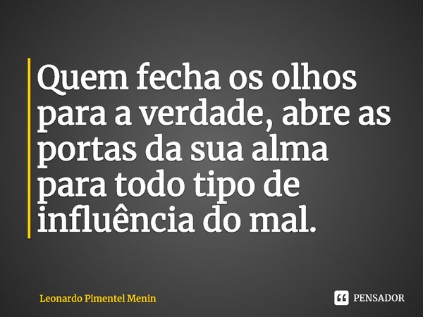 ⁠⁠Quem fecha os olhos para a verdade, abre as portas da sua alma para todo tipo de influência do mal.... Frase de Leonardo Pimentel Menin.