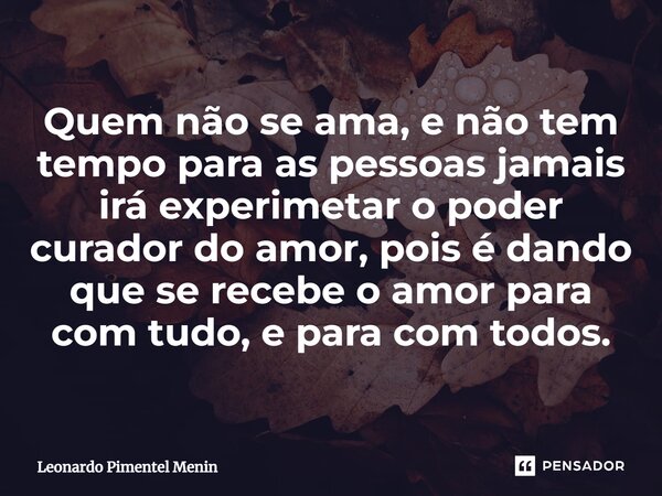 Quem não se ama, e não tem tempo para as pessoas jamais irá experimetar o poder curador do amor, pois é dando que se recebe o amor para com tudo, e para com tod... Frase de Leonardo Pimentel Menin.