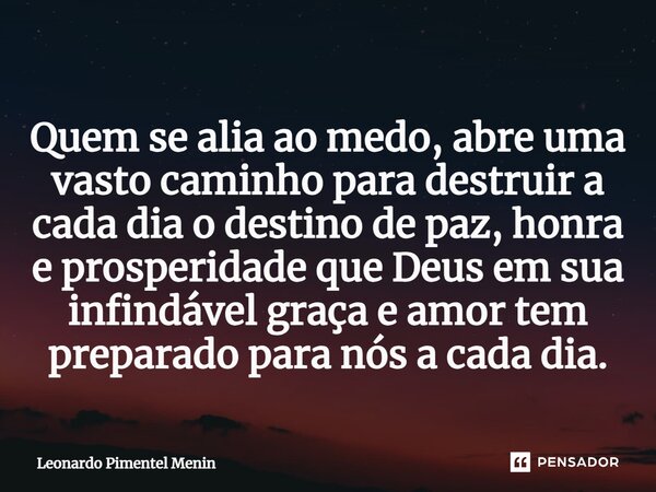 Quem se alia ao medo, abre uma vasto caminho para destruir a cada dia o destino de paz, honra e prosperidade que Deus em sua infindável graça e amor tem prepara... Frase de Leonardo Pimentel Menin.