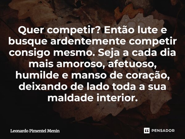 Quer competir? Então lute e busque ardentemente competir consigo mesmo. Seja a cada dia mais amoroso, afetuoso, humilde e manso de coração, deixando de lado tod... Frase de Leonardo Pimentel Menin.