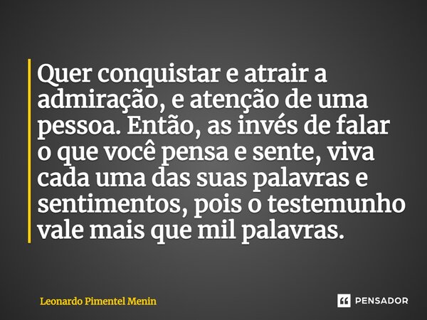 ⁠Quer conquistar e atrair a admiração, e atenção de uma pessoa. Então, as invés de falar o que você pensa e sente, viva cada uma das suas palavras e sentimentos... Frase de Leonardo Pimentel Menin.