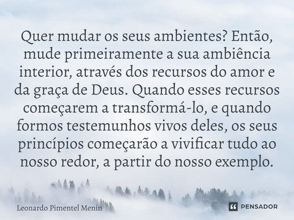 Quer mudar os seus ambientes? Então, mude primeiramente a sua ambiência interior, através dos recursos do amor e da graça de Deus. Quando esses recursos começa... Frase de Leonardo Pimentel Menin.