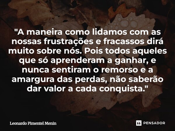 "A maneira como lidamos com as nossas frustrações e fracassos dirá muito sobre nós. Pois todos aqueles que só aprenderam a ganhar, e nunca sentiram o remo... Frase de Leonardo Pimentel Menin.