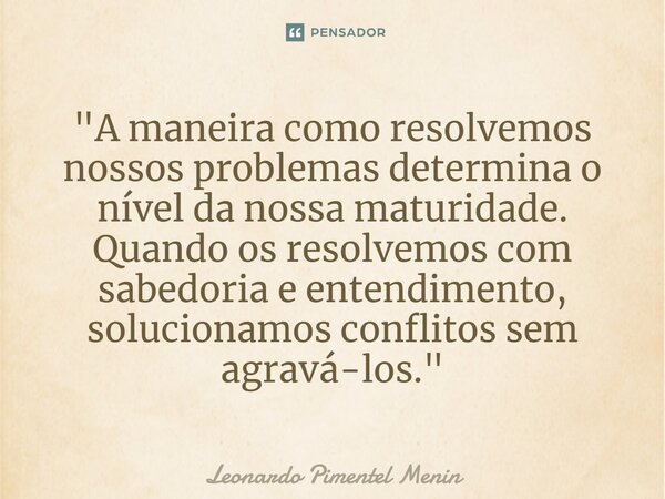 ⁠"A maneira como resolvemos nossos problemas determina o nível da nossa maturidade. Quando os resolvemos com sabedoria e entendimento, solucionamos conflit... Frase de Leonardo Pimentel Menin.