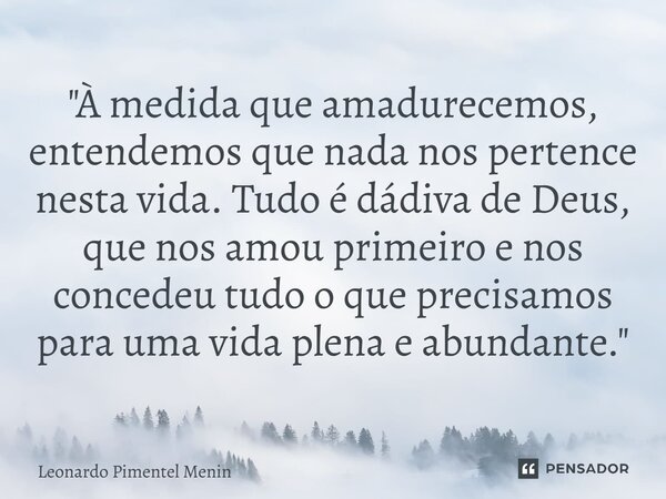 "À medida que amadurecemos, entendemos que nada nos pertence nesta vida. Tudo é dádiva de Deus, que nos amou primeiro e nos concedeu tudo o que precisamos ... Frase de Leonardo Pimentel Menin.