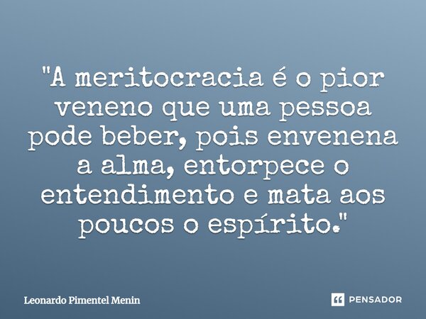 "A meritocracia é o pior veneno que uma pessoa pode beber, pois envenena a alma, entorpece o entendimento e mata aos poucos o espírito."⁠... Frase de Leonardo Pimentel Menin.