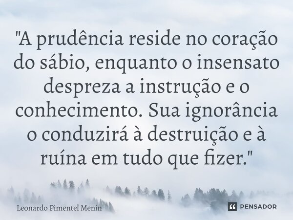 "A prudência reside no coração do sábio, enquanto o insensato despreza a instrução e o conhecimento. Sua ignorância o conduzirá à destruição e à ruína em t... Frase de Leonardo Pimentel Menin.
