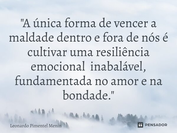 "A única forma de vencer a maldade dentro e fora de nós é cultivar uma resiliência emocional inabalável, fundamentada no amor e na bondade."... Frase de Leonardo Pimentel Menin.