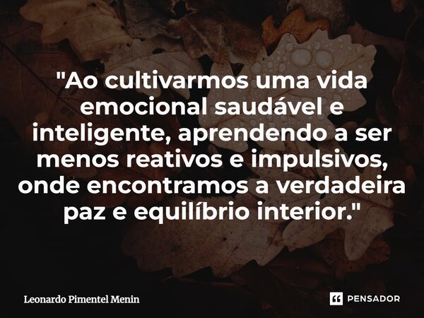 "Ao cultivarmos uma vida emocional saudável e inteligente, aprendendo a ser menos reativos e impulsivos, onde encontramos a verdadeira paz e equilíbrio int... Frase de Leonardo Pimentel Menin.