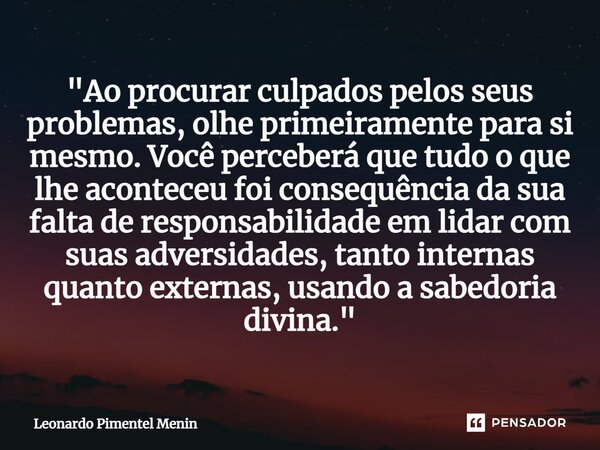 "Ao procurar culpados pelos seus problemas, olhe primeiramente para si mesmo. Você perceberá que tudo o que lhe aconteceu foi consequência da sua falta de ... Frase de Leonardo Pimentel Menin.