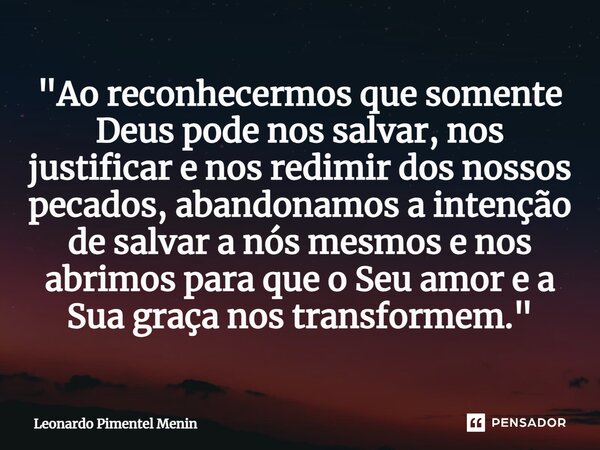 ⁠"Ao reconhecermos que somente Deus pode nos salvar, nos justificar e nos redimir dos nossos pecados, abandonamos a intenção de salvar a nós mesmos e nos a... Frase de Leonardo Pimentel Menin.