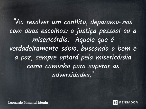 ⁠"Ao resolver um conflito, deparamo-nos com duas escolhas: a justiça pessoal ou a misericórdia. Aquele que é verdadeiramente sábio, buscando o bem e a paz,... Frase de Leonardo Pimentel Menin.