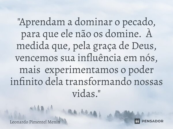 "Aprendam a dominar o pecado, para que ele não os domine. À medida que, pela graça de Deus, vencemos sua influência em nós, mais experimentamos o poder inf... Frase de Leonardo Pimentel Menin.