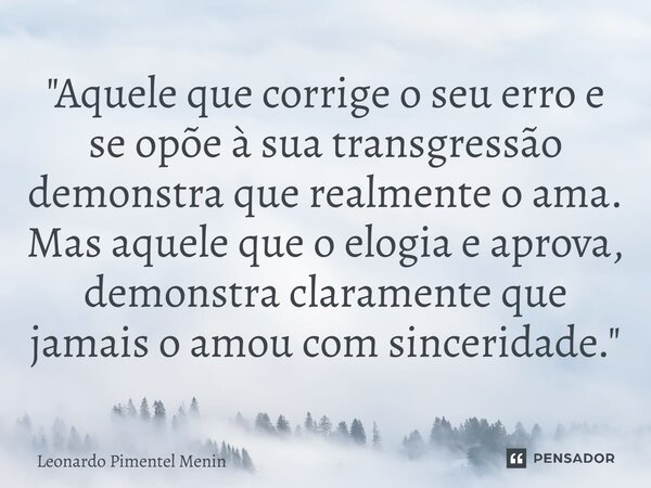 "Aquele que corrige o seu erro e se opõe à sua transgressão demonstra que realmente o ama. Mas aquele que o elogia e aprova, demonstra claramente que jamai... Frase de Leonardo Pimentel Menin.