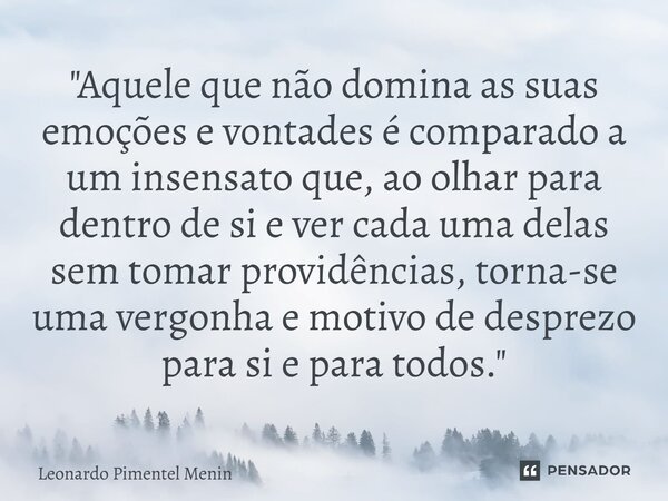 "Aquele que não domina as suas emoções e vontades é comparado a um insensato que, ao olhar para dentro de si e ver cada uma delas sem tomar providências, t... Frase de Leonardo Pimentel Menin.