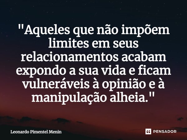 "Aqueles que não impõem limites em seus relacionamentos acabam expondo a sua vida e ficam vulneráveis à opinião e à manipulação alheia."... Frase de Leonardo Pimentel Menin.